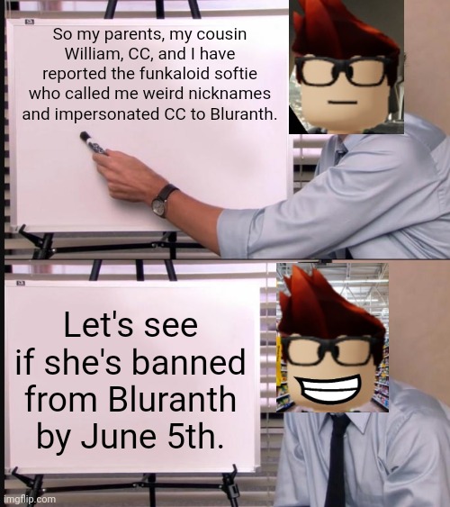MC will win this time just like the last time with Sorina Satyio! | So my parents, my cousin William, CC, and I have reported the funkaloid softie who called me weird nicknames and impersonated CC to Bluranth. Let's see if she's banned from Bluranth by June 5th. | image tagged in mc,bluranth,incident,fake cc | made w/ Imgflip meme maker