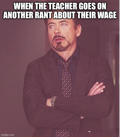 Face You Make Robert Downey Jr | WHEN THE TEACHER GOES ON ANOTHER RANT ABOUT THEIR WAGE | image tagged in memes,face you make robert downey jr | made w/ Imgflip meme maker