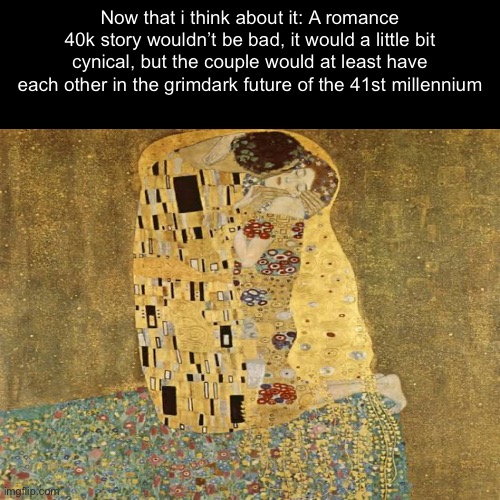 Warhammer story idea number… i guess three | Now that i think about it: A romance 40k story wouldn’t be bad, it would a little bit cynical, but the couple would at least have each other in the grimdark future of the 41st millennium | image tagged in creativity,ideas,deep thoughts,warhammer40k | made w/ Imgflip meme maker