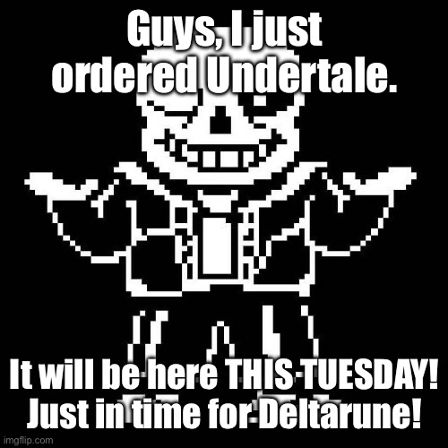 WE GET UNDERTALE AND DELTARUNE CHAPTERS!! | Guys, I just ordered Undertale. It will be here THIS TUESDAY! Just in time for Deltarune! | image tagged in sans undertale | made w/ Imgflip meme maker