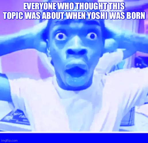 Shocked black guy | EVERYONE WHO THOUGHT THIS TOPIC WAS ABOUT WHEN YOSHI WAS BORN | image tagged in shocked black guy | made w/ Imgflip meme maker