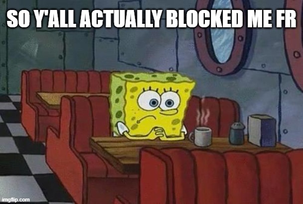 WHYYYYYYYYYYYYYYYYYYYYYYYYYY | SO Y'ALL ACTUALLY BLOCKED ME FR | image tagged in spongebob coffee | made w/ Imgflip meme maker