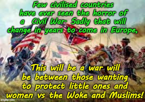 The civil wars within the Europe Islamic Union in the 2020's | Few civilised countries have ever seen the horror of a  Civil War. Sadly that will change in years to come in Europe, This will be a war will be between those wanting to protect little ones and women vs the Woke and Muslims! Yarra Man | image tagged in united islamic kingdom,open borders,woke sgbp virtue signaling,ursula eu quisling,stalin starmer macron,united islamic nations | made w/ Imgflip meme maker