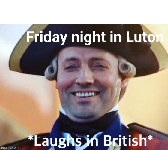Laughs In British | Friday night in Luton | image tagged in laughs in british | made w/ Imgflip meme maker