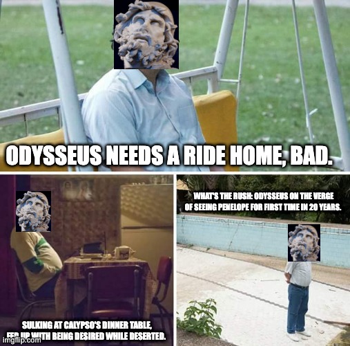 Odysseus Needs A Ride, Bad. | ODYSSEUS NEEDS A RIDE HOME, BAD. WHAT'S THE RUSH: ODYSSEUS ON THE VERGE OF SEEING PENELOPE FOR FIRST TIME IN 20 YEARS. SULKING AT CALYPSO'S DINNER TABLE, FED UP WITH BEING DESIRED WHILE DESERTED. | image tagged in memes,sad pablo escobar | made w/ Imgflip meme maker