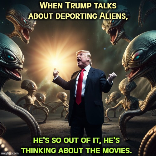 When Trump talks about deporting Aliens, he's so out of it, he's thinking about the movies. | image tagged in trump,crazy,unhinged,insane,aliens,science fiction | made w/ Imgflip meme maker