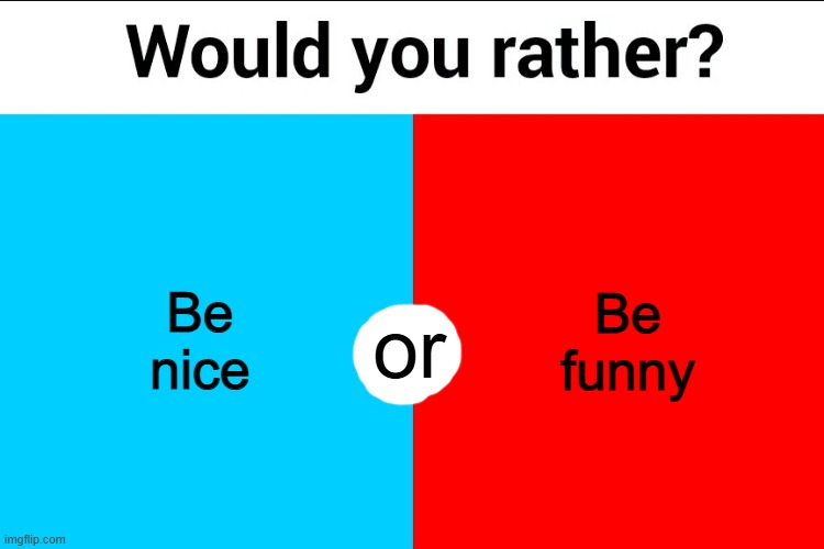 . | Be nice; Be funny; or | image tagged in would you rather | made w/ Imgflip meme maker