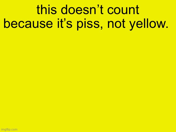 this doesn’t count because it’s piss, not yellow. | made w/ Imgflip meme maker