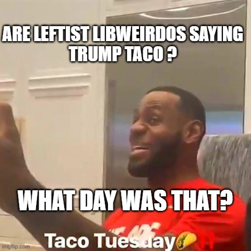 LeBron Taco | ARE LEFTIST LIBWEIRDOS SAYING
TRUMP TACO ? WHAT DAY WAS THAT? | image tagged in lebron taco | made w/ Imgflip meme maker