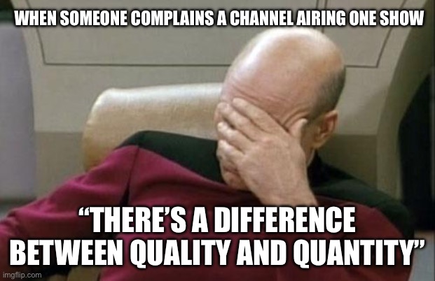 I don’t care channels have more shows | WHEN SOMEONE COMPLAINS A CHANNEL AIRING ONE SHOW; “THERE’S A DIFFERENCE BETWEEN QUALITY AND QUANTITY” | image tagged in memes,captain picard facepalm | made w/ Imgflip meme maker