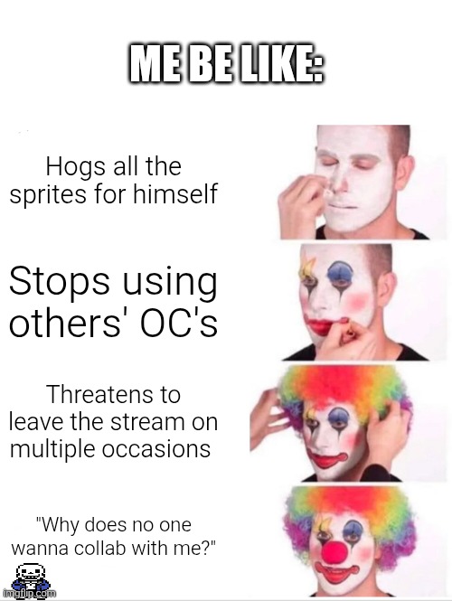 Clown Applying Makeup Meme | ME BE LIKE:; Hogs all the sprites for himself; Stops using others' OC's; Threatens to leave the stream on multiple occasions; "Why does no one wanna collab with me?" | image tagged in memes,clown applying makeup | made w/ Imgflip meme maker