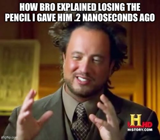 Ancient Aliens | HOW BRO EXPLAINED LOSING THE PENCIL I GAVE HIM .2 NANOSECONDS AGO | image tagged in memes,ancient aliens | made w/ Imgflip meme maker