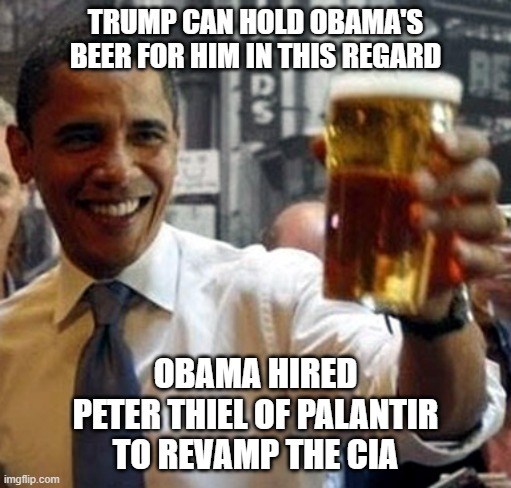 Obama hold my beer and watch this shit | TRUMP CAN HOLD OBAMA'S BEER FOR HIM IN THIS REGARD OBAMA HIRED
PETER THIEL OF PALANTIR
TO REVAMP THE CIA | image tagged in obama hold my beer and watch this shit | made w/ Imgflip meme maker