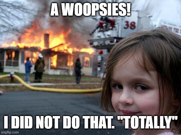 WEEEWOOOOOO | A WOOPSIES! I DID NOT DO THAT. "TOTALLY" | image tagged in memes,disaster girl | made w/ Imgflip meme maker