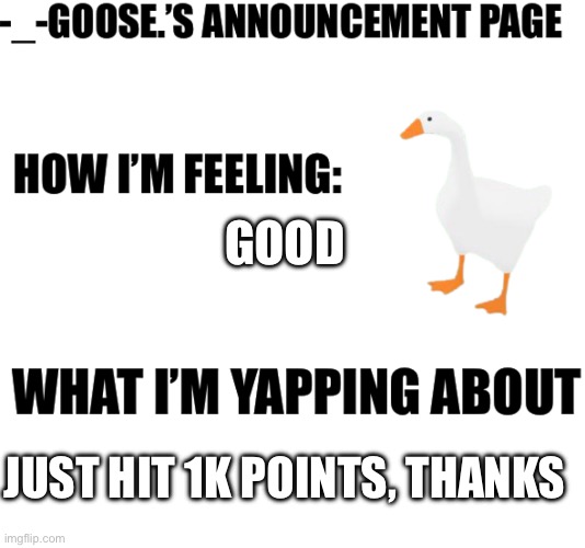 GOOD; JUST HIT 1K POINTS, THANKS | image tagged in goose announcement page | made w/ Imgflip meme maker
