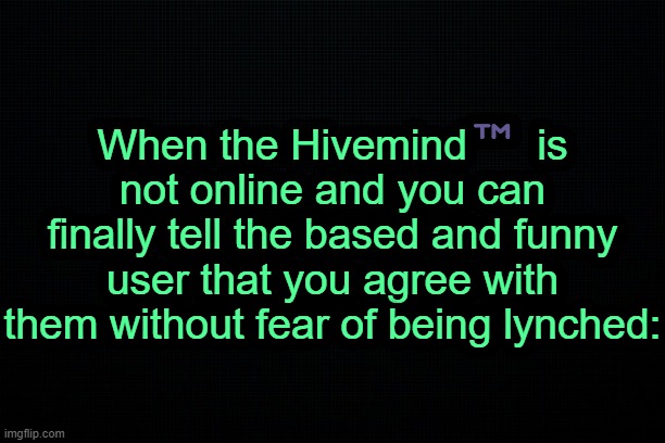 . | When the Hivemind™️ is not online and you can finally tell the based and funny user that you agree with them without fear of being lynched: | image tagged in the black | made w/ Imgflip meme maker