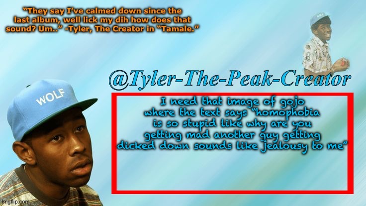 I can’t find ittt | I need that image of gojo where the text says “homophobia is so stupid like why are you getting mad another guy getting dicked down sounds like jealousy to me” | image tagged in tyler-the-peak-creator s announcement temp | made w/ Imgflip meme maker