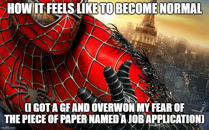 ,k. | HOW IT FEELS LIKE TO BECOME NORMAL; (I GOT A GF AND OVERWON MY FEAR OF THE PIECE OF PAPER NAMED A JOB APPLICATION) | image tagged in dark spiderman venom taking over | made w/ Imgflip meme maker