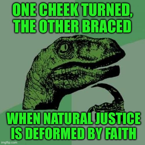 Philosoraptor | ONE CHEEK TURNED, THE OTHER BRACED; WHEN NATURAL JUSTICE  IS DEFORMED BY FAITH | image tagged in memes,philosoraptor | made w/ Imgflip meme maker