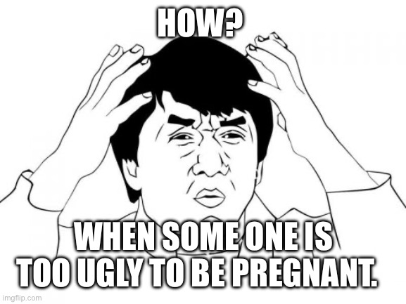 Ugly ass | HOW? WHEN SOME ONE IS TOO UGLY TO BE PREGNANT. | image tagged in memes,jackie chan wtf | made w/ Imgflip meme maker