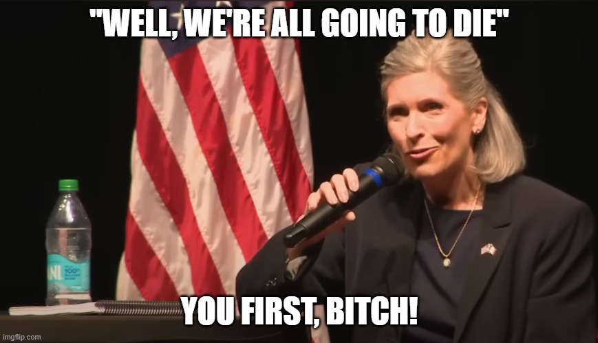 Senator Joni Ernst: We are all going to die | "WELL, WE'RE ALL GOING TO DIE"; YOU FIRST, BITCH! | image tagged in senator joni ernst we are all going to die | made w/ Imgflip meme maker
