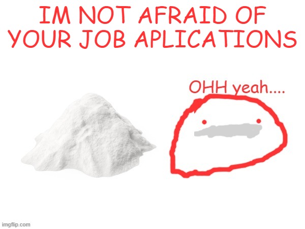 cocaina | IM NOT AFRAID OF YOUR JOB APLICATIONS | image tagged in cocaina | made w/ Imgflip meme maker