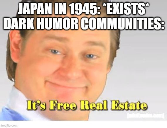 It's Free Real Estate | JAPAN IN 1945: *EXISTS*
DARK HUMOR COMMUNITIES: | image tagged in it's free real estate | made w/ Imgflip meme maker