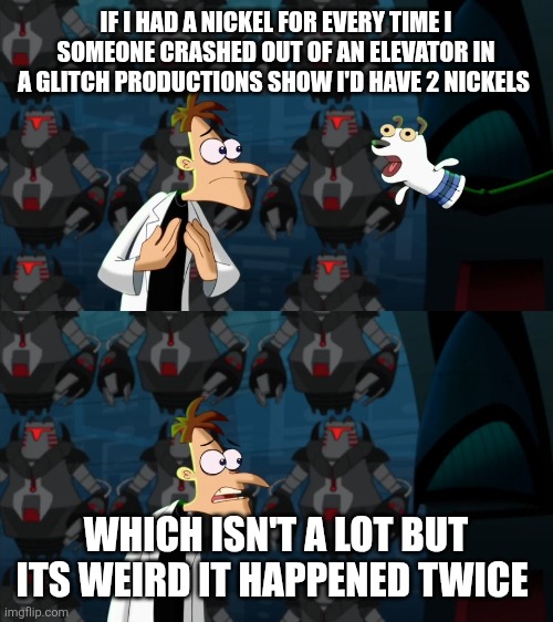 if i had a nickel for everytime | IF I HAD A NICKEL FOR EVERY TIME I SOMEONE CRASHED OUT OF AN ELEVATOR IN A GLITCH PRODUCTIONS SHOW I'D HAVE 2 NICKELS; WHICH ISN'T A LOT BUT ITS WEIRD IT HAPPENED TWICE | image tagged in if i had a nickel for everytime | made w/ Imgflip meme maker
