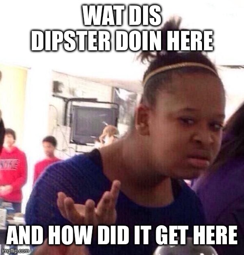 Dipster meme | WAT DIS DIPSTER DOIN HERE; AND HOW DID IT GET HERE | image tagged in memes,black girl wat,my singing monsters,good idea | made w/ Imgflip meme maker