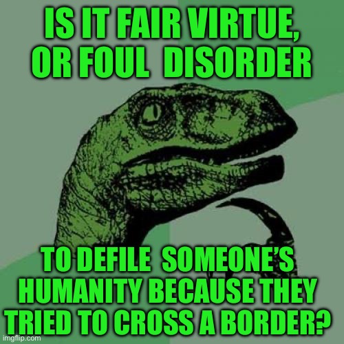 Philosoraptor Meme | IS IT FAIR VIRTUE, OR FOUL  DISORDER; TO DEFILE  SOMEONE’S HUMANITY BECAUSE THEY TRIED TO CROSS A BORDER? | image tagged in memes,philosoraptor | made w/ Imgflip meme maker