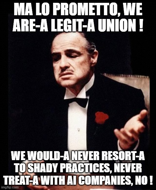 SAG-AFTRA be like | MA LO PROMETTO, WE ARE-A LEGIT-A UNION ! WE WOULD-A NEVER RESORT-A TO SHADY PRACTICES, NEVER TREAT-A WITH AI COMPANIES, NO ! | image tagged in mafia don corleone | made w/ Imgflip meme maker