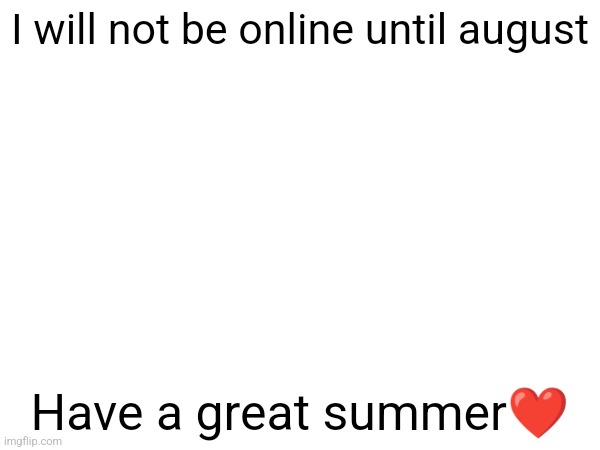 ❤️ | I will not be online until august; Have a great summer❤️ | image tagged in blank | made w/ Imgflip meme maker