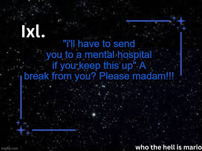 hehe | "i'll have to send you to a mental hospital if you keep this up" A break from you? Please madam!!! | image tagged in ixl temp | made w/ Imgflip meme maker