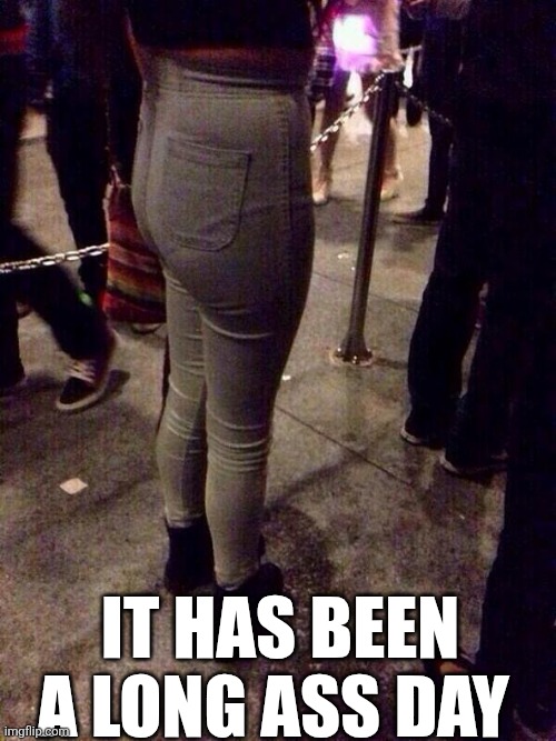 It Has Been A Long Ass Day | IT HAS BEEN A LONG ASS DAY | image tagged in chrisjoines1 | made w/ Imgflip meme maker