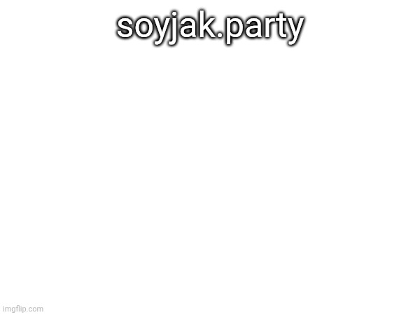 soyjak.party | made w/ Imgflip meme maker