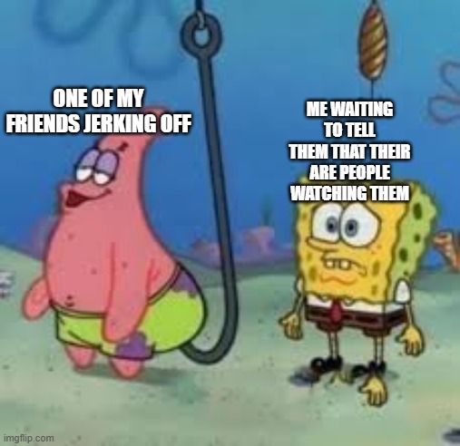 Random jerking off meme | ME WAITING TO TELL THEM THAT THEIR ARE PEOPLE WATCHING THEM; ONE OF MY FRIENDS JERKING OFF | image tagged in spongebob watching patrick on a hook | made w/ Imgflip meme maker