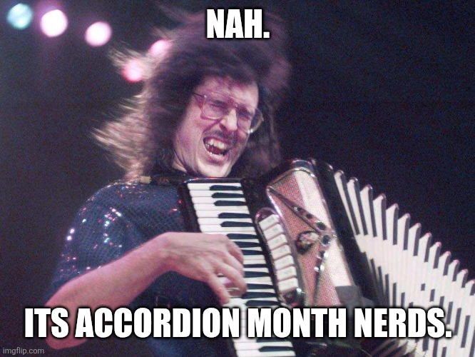 Weird Al Accordion | NAH. ITS ACCORDION MONTH NERDS. | image tagged in weird al accordion | made w/ Imgflip meme maker