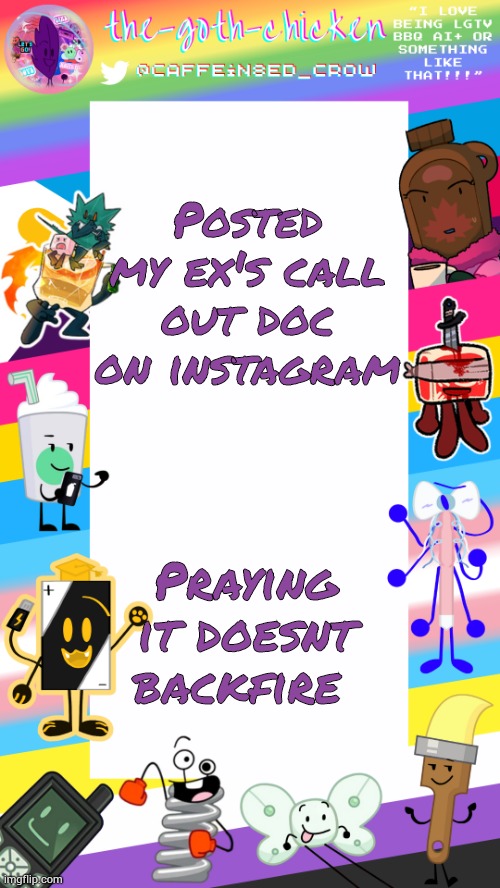 One weight off my shoulders... | Posted my ex's call out doc on instagram; Praying it doesnt backfire | image tagged in the-goth-chicken's pride announcement template | made w/ Imgflip meme maker