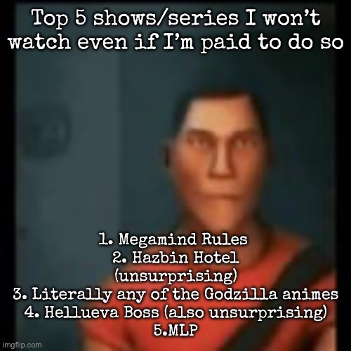 Probably generic choice | Top 5 shows/series I won’t watch even if I’m paid to do so; 1. Megamind Rules 
2. Hazbin Hotel (unsurprising)
3. Literally any of the Godzilla animes
4. Hellueva Boss (also unsurprising)
5.MLP | image tagged in disappointed scout,msmg | made w/ Imgflip meme maker