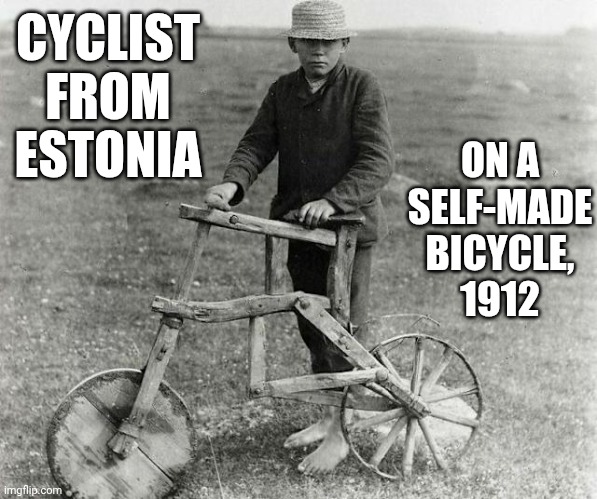 Necessity Is The Mother Of Invention.  Can't Buy It?  MAKE IT!  You Can Do Oh So Much More Than You Think You Can! | ON A SELF-MADE BICYCLE, 1912; CYCLIST FROM ESTONIA | image tagged in memes,yes you can,you can do it,invent something,build something,just do it | made w/ Imgflip meme maker
