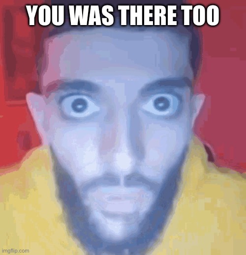 You was there too | YOU WAS THERE TOO | image tagged in guy staring at screen | made w/ Imgflip meme maker