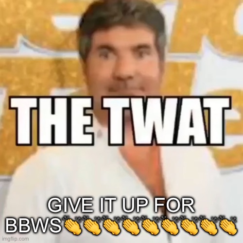 the twat | GIVE IT UP FOR BBWS👏👏👏👏👏👏👏👏👏 | image tagged in the twat | made w/ Imgflip meme maker