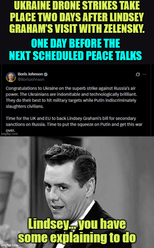 A clear criminal violation of the Logan Act! | UKRAINE DRONE STRIKES TAKE PLACE TWO DAYS AFTER LINDSEY GRAHAM’S VISIT WITH ZELENSKY. ONE DAY BEFORE THE NEXT SCHEDULED PEACE TALKS | image tagged in lindsey graham,pushing for war | made w/ Imgflip meme maker