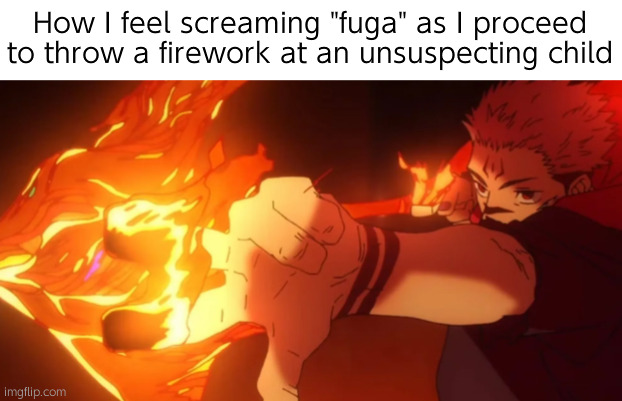 Real | How I feel screaming "fuga" as I proceed to throw a firework at an unsuspecting child | image tagged in fuga | made w/ Imgflip meme maker