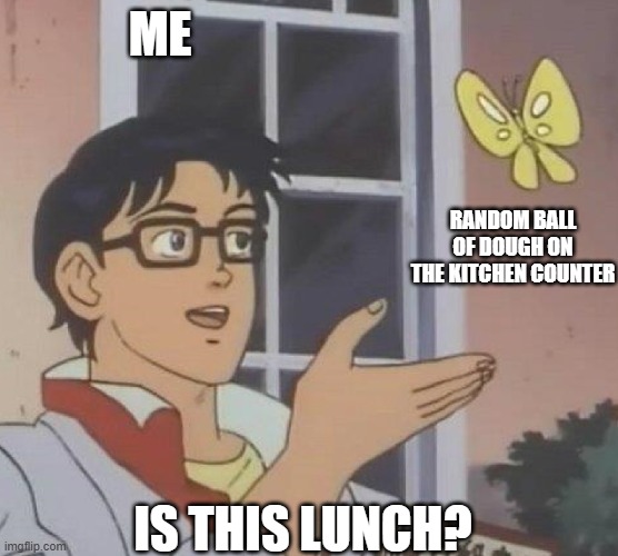 Am i the only one who has the urge to eat them? | ME; RANDOM BALL OF DOUGH ON THE KITCHEN COUNTER; IS THIS LUNCH? | image tagged in is this butterfly | made w/ Imgflip meme maker