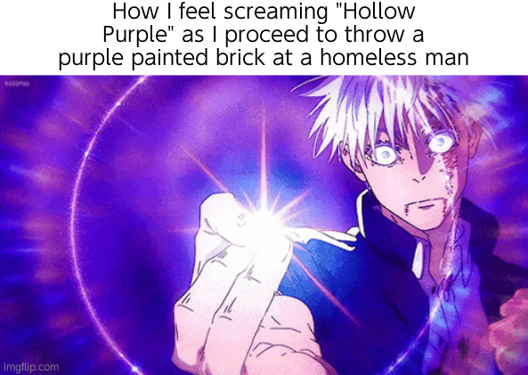 Relatable | How I feel screaming "Hollow Purple" as I proceed to throw a purple painted brick at a homeless man | image tagged in hollow purple | made w/ Imgflip meme maker