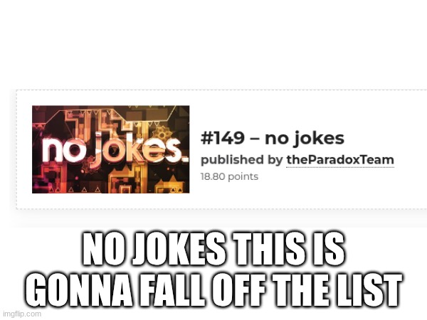 lmao | NO JOKES THIS IS GONNA FALL OFF THE LIST | image tagged in gd,shitpost,lmao,hehe im funny,i hope | made w/ Imgflip meme maker