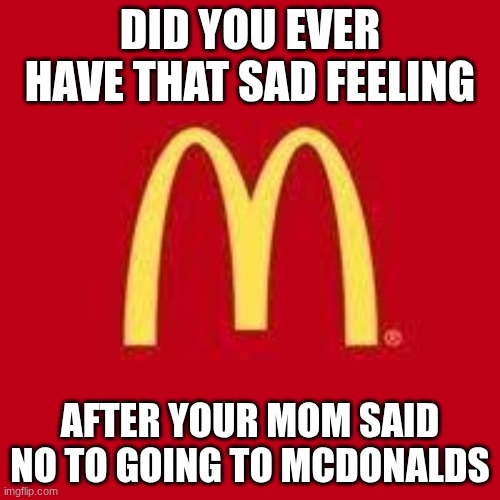 That sad felling | DID YOU EVER HAVE THAT SAD FEELING; AFTER YOUR MOM SAID NO TO GOING TO MCDONALDS | image tagged in sad,mcdonalds,food | made w/ Imgflip meme maker