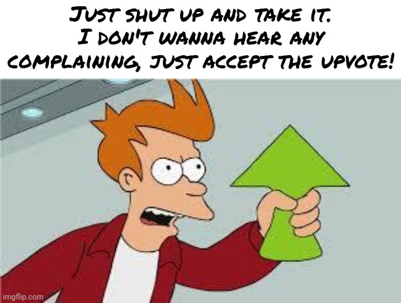 shut up and take my upvote | Just shut up and take it. I don't wanna hear any complaining, just accept the upvote! | image tagged in shut up and take my upvote | made w/ Imgflip meme maker
