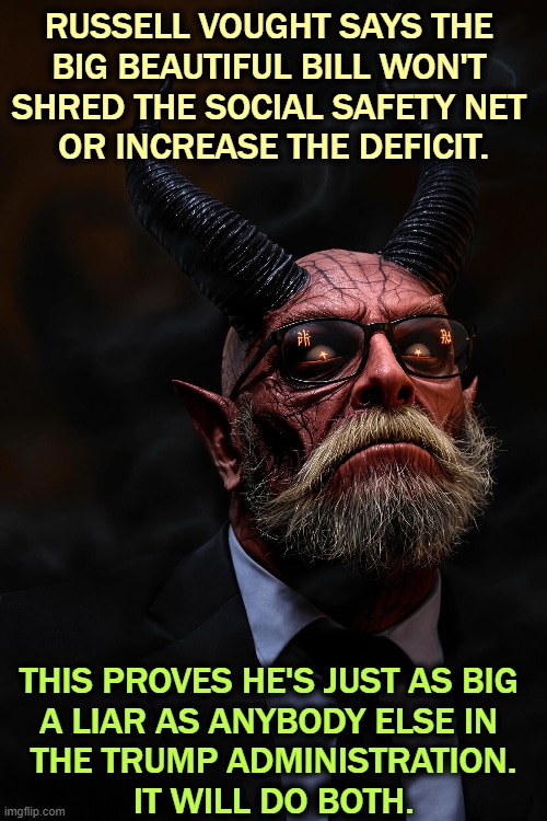 RUSSELL VOUGHT SAYS THE 
BIG BEAUTIFUL BILL WON'T 
SHRED THE SOCIAL SAFETY NET 
OR INCREASE THE DEFICIT. THIS PROVES HE'S JUST AS BIG 
A LIAR AS ANYBODY ELSE IN 
THE TRUMP ADMINISTRATION.
IT WILL DO BOTH. | image tagged in russell vought,murderer,liar,project 2025,radical,extreme | made w/ Imgflip meme maker